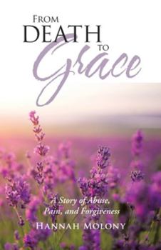 From Death to Grace : A Story of Abuse, Pain and Forgiveness