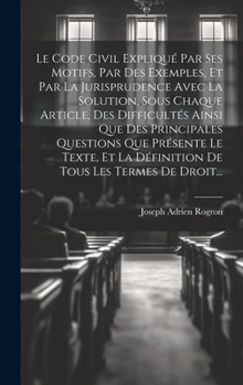 Hardcover Le Code Civil Expliqué Par Ses Motifs, Par Des Exemples, Et Par La Jurisprudence Avec La Solution, Sous Chaque Article, Des Difficultés Ainsi Que Des [French] Book