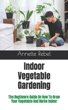 Paperback Indoor Vegetable Gardening: The Beginners Guide On How To Grow Your Vegetable And Herbs Indoor Book