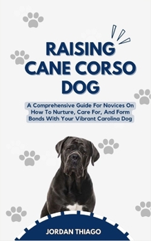 Paperback Raising Cane Corso Dog: A Comprehensive Guide For Novices On How To Nurture, Care For, And Form Bonds With Your Vibrant Cane Corso Dog Book