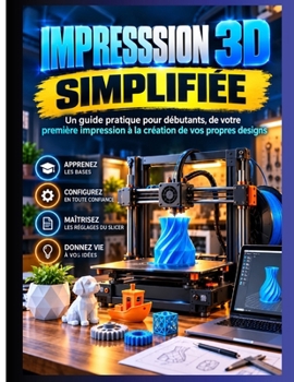Impression 3D Simplifié: Un guide pratique pour débutants, de votre première impression à la création de votre…leconceptions propres (French Edition)