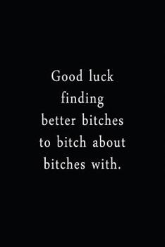 Paperback Good Luck Finding Better Bitches To Bitch About Bitches With.: An Irreverent Snarky Humorous Sarcastic Funny Office Coworker & Boss Congratulation App Book