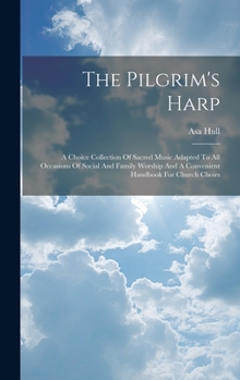 The Pilgrim's Harp: A Choice Collection Of Sacred Music Adapted To All Occasions Of Social And Family Worship And A Convenient Handbook For Church Choirs
