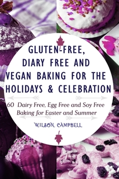 GLUTEN-FREE, DIARY FREE AND VEGAN BAKING FOR THE HOLIDAYS & CELEBRATION: 60 Dairy Free, Egg Free and Soy Free Baking for Easter and Summer