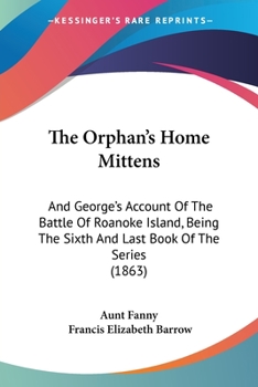 Paperback The Orphan's Home Mittens: And George's Account Of The Battle Of Roanoke Island, Being The Sixth And Last Book Of The Series (1863) Book