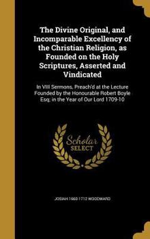 Hardcover The Divine Original, and Incomparable Excellency of the Christian Religion, as Founded on the Holy Scriptures, Asserted and Vindicated: In VIII Sermon Book