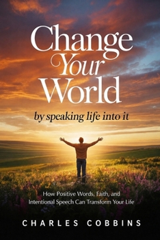 Change Your World by Speaking Life Into It: How Positive Words, Faith, and Intentional Speech Can Transform Your Life