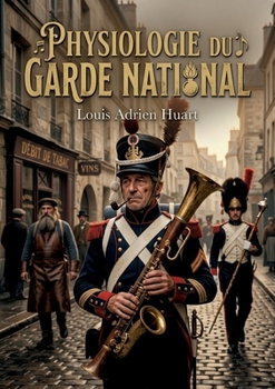 Physiologie du garde national: Une analyse amusante de la vie et des particularités de la garde nationale au 19e siècle, par Louis Adrien Huart (French Edition)