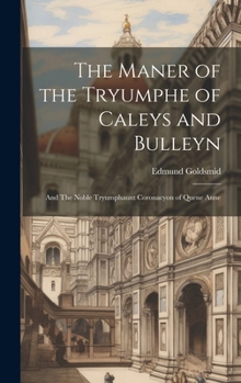 The Maner of the Tryumphe of Caleys and Bulleyn: And The Noble Tryumphaunt Coronacyon of Quene Anne