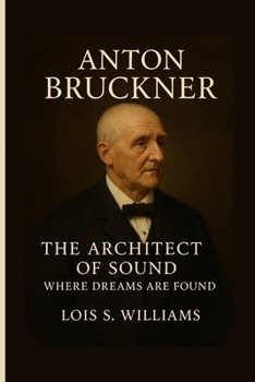 Paperback Anton Bruckner: The Architect Of Sound - Where Dreams Are Found Book