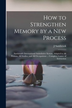Paperback How to Strengthen Memory by a new Process: Sambrook's International Assimilative System, Adapted to all Persons, all Studies, and all Occupations ... Book