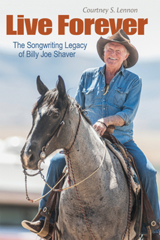 Live Forever: The Songwriting Legacy of Billy Joe Shaver - Book  of the John and Robin Dickson Series in Texas Music