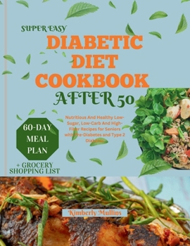 SUPER EASY DIABETIC DIET COOKBOOK AFTER 50: Nutritious And Healthy Low-Sugar, Low-Carb And High-Fiber Recipes for Seniors with Pre-Diabetes and Type 2 Diabetes (Sugar-Wise Recipe Collection)