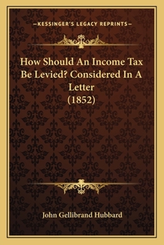 How Should An Income Tax Be Levied?: Considered In A Letter To The Right Honourable Benjamin Disraeli, M.p., Chancellor Of The Exchequer...