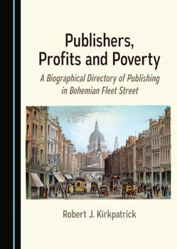 Publishers, Profits and Poverty: A Biographical Directory of Publishing in Bohemian Fleet Street