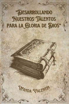 Desarrollando Nuestros Talentos para la Gloria de Dios (Spanish Edition)
