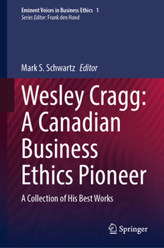 Wesley Cragg: A Canadian Business Ethics Pioneer: A Collection of His Best Works (Issues in Business Ethics, 1)
