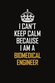 I Can't Keep Calm Because I Am A Biomedical Engineer: Motivational Career Pride Quote 6x9 Blank Lined Job Inspirational Notebook Journal
