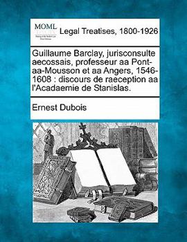 Paperback Guillaume Barclay, Jurisconsulte Aecossais, Professeur AA Pont-AA-Mousson Et AA Angers, 1546-1608: Discours de Raeception AA L'Acadaemie de Stanislas. [French] Book