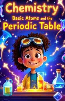 Chemistry Basic Atoms and the Periodic Table: A Beginner's Guide to Matter, Elements, Reactions, and Real-World Science for Young Learners Ages 6–10 (Chemistry Book For Kids)