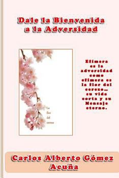 Dale la bienvenida a la adversidad: Ef�mera es la adversidad como ef�mera es la flor del cerezo, su vida corta y su mensaje eterno