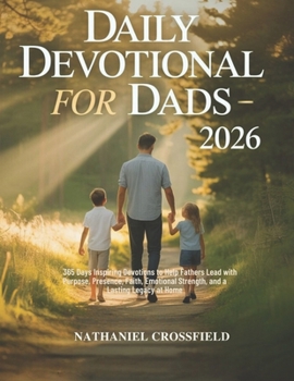 DAILY DEVOTIONAL FOR DADS 2026: 365 Days Inspiring Devotions to Help Fathers Lead with Purpose, Presence, Faith, Emotional Strength, and a Lasting Legacy at Home