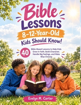 Bible Lessons 8–12-Year-Old Kids Should Know: 40 Bible-Based Lessons to Help Kids Grow in Faith, Build Character, Handle Big Feelings, and Make Wise Choices