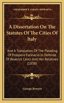 A Dissertation On The Statutes Of The Cities Of Italy: And A Translation Of The Pleading Of Prospero Farinacio In Defense Of Beatrice Cenci And Her Relatives