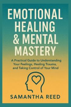EMOTIONAL HEALING & MENTAL MASTERY: A Practical Guide to Understanding Your Feelings, Healing Trauma, and Taking Control of Your Mind