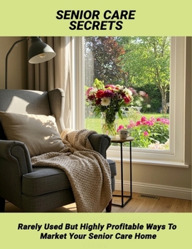 Senior Care Secrets: Rarely Used But Highly Profitable Ways To Market Your Senior Care Home