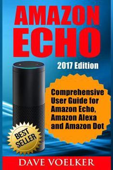 Paperback Amazon Echo: 2017 Edition- Comprehensive User Guide for Amazon Echo, Amazon Alexa and Amazon Dot Book