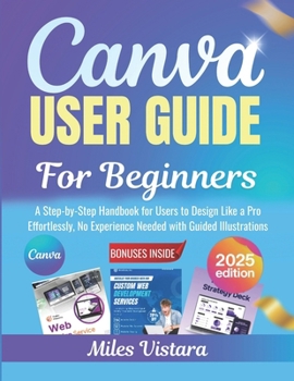 Paperback Canva User Guide for Beginners 2025: A Step-by-Step Handbook for Users to Design Like a Pro Effortlessly, No Experience Needed with Guided Illustratio Book