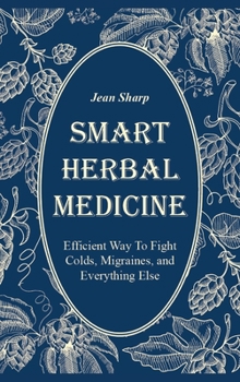 Smart Herbal Medicine: Efficient Way To Fight Colds, Migraines, and Everything Else