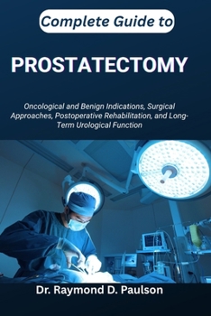 Paperback Complete Guide to Prostatectomy: Oncological and Benign Indications, Surgical Approaches, Postoperative Rehabilitation, and Long-Term Urological Funct Book