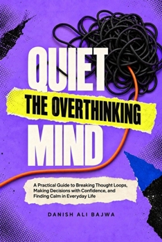 Quiet the Overthinking Mind: A Practical Guide to Breaking Thought Loops, Making Decisions with Confidence, and Finding Calm in Everyday Life
