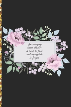 A Truly Amazing Dance Teacher Is Hard To Find, Difficult To Part With And Impossible To Forget: Thank You Appreciation Gift for Dance Teacher or Diary for World's Best Dance Teacher or Coach