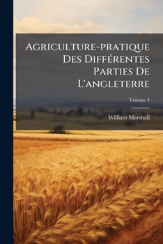 Agriculture-pratique Des Différentes Parties De L'angleterre, Volume 4