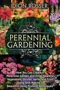 Perennial Gardening: How You Can Create a Perennial Garden and Grow Flowers, Vegetables, Shrubs, Herbs and Fruit along with Making It Beautiful Using Pruning Techniques B09B135KX4 Book Cover