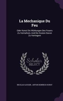 Hardcover La Mechanique Du Feu: Oder Kunst Die Würkungen Des Feuers Zu Vermehren, Und Die Kosten Davon Zu Verringern Book