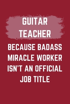 Guitar Teacher Because Badass Miracle Worker Isn't An Official Job Title: A Blank Lined Journal Notebook to Take Notes, To-do List and Notepad - A ... for Men, Women, Best Friends and Coworkers