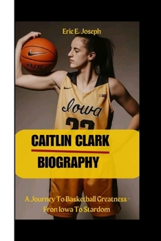 CAITLIN CLARK: A Journey To Basketball Greatness - Fron Iowa To Stardom
