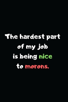 The Hardest Part of My Job is Being Nice to Morons.: Perfect Appreciation Office Gag Gift Journal Notebook with Funny Text on Cover, For Women Men Bos