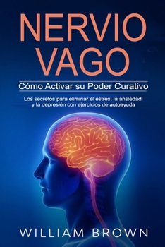 NERVIO VAGO Cómo Activar su Poder Curativo: Los secretos para eliminar el estrés, la ansiedad y la depresión con ejercicios de autoayuda
