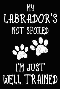 My Labrador's Not Spoiled I'm Just Well Trained: Labrador Training Log Book gifts. Best Dog Trainer Log Book gifts For Dog Lovers who loves Labrador ... Trainer Log Book Gifts is the perfect gifts.