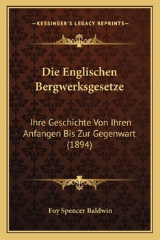 Die Englischen Bergwerksgesetze: Ihre Geschichte Von Ihren Anfangen Bis Zur Gegenwart (1894)