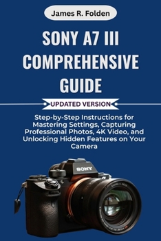 Paperback Sony A7 III Comprehensive Guide: Step-by-Step Instructions for Mastering Settings, Capturing Professional Photos, 4K Video, and Unlocking Hidden Featu Book