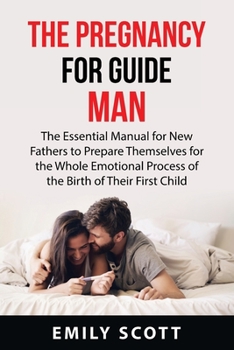 Paperback The Pregnancy Guide for Men: The Essential Manual for New Fathers to Prepare Themselves for the Whole Emotional Process of the Birth of Their First Book