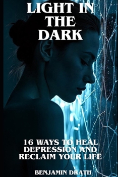 Light in the Dark: 16 Ways to Heal Depression and Reclaim Your Life