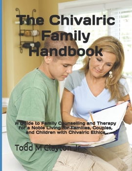 The Chivalric Family Handbook: A Guide to Family Counselling and Therapy for a Noble Living for Families, Couples, and Children with Chivalric Ethics