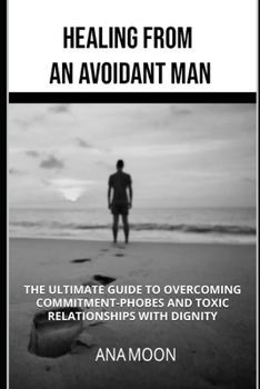 Paperback Healing From an Avoidant Man: The Ultimate Guide to Overcoming Commitment-Phobes and Toxic Relationships With Dignity Book